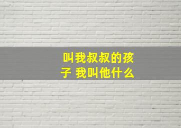 叫我叔叔的孩子 我叫他什么